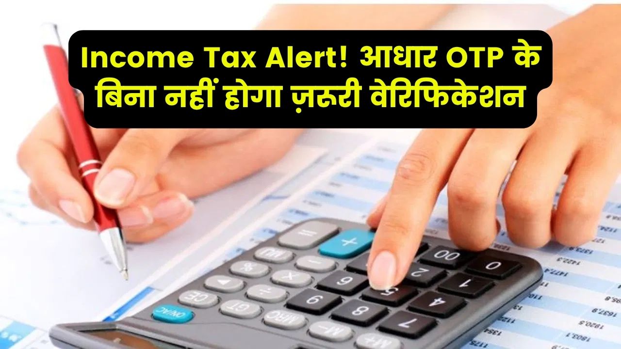Income Tax Alert: बिना आधार OTP वेरिफिकेशन नहीं होगा ये जरूरी काम जानें नया नियम